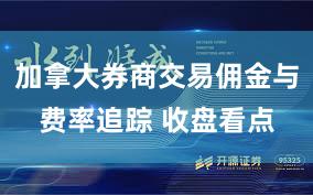 加拿大券商交易佣金与费率追踪 收盘看点