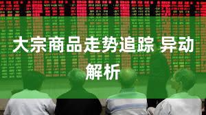 大宗商品走势追踪 异动解析