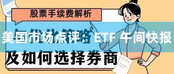 美国市场点评：ETF 午间快报