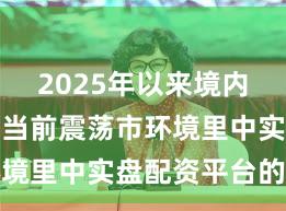 2025年以来境内外股市在当前震荡市环境里中实盘配资平台的投