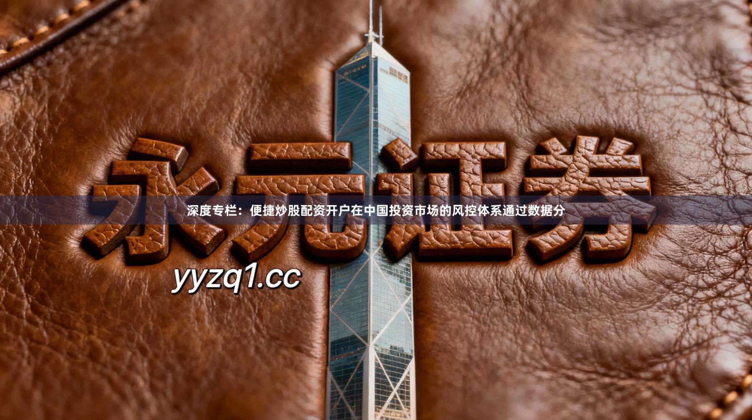 深度专栏：便捷炒股配资开户在中国投资市场的风控体系通过数据分